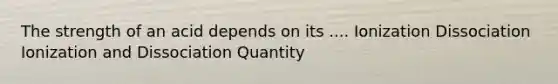 The strength of an acid depends on its .... Ionization Dissociation Ionization and Dissociation Quantity