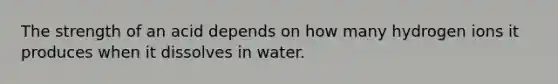 The strength of an acid depends on how many hydrogen ions it produces when it dissolves in water.