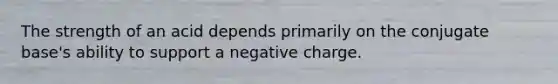 The strength of an acid depends primarily on the conjugate base's ability to support a negative charge.