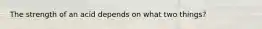 The strength of an acid depends on what two things?