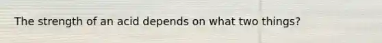 The strength of an acid depends on what two things?