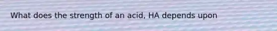 What does the strength of an acid, HA depends upon