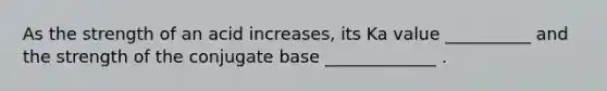 As the strength of an acid increases, its Ka value __________ and the strength of the conjugate base _____________ .