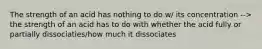 The strength of an acid has nothing to do w/ its concentration --> the strength of an acid has to do with whether the acid fully or partially dissociaties/how much it dissociates