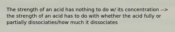 The strength of an acid has nothing to do w/ its concentration --> the strength of an acid has to do with whether the acid fully or partially dissociaties/how much it dissociates