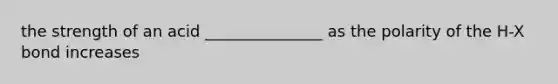 the strength of an acid _______________ as the polarity of the H-X bond increases