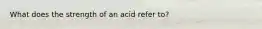 What does the strength of an acid refer to?