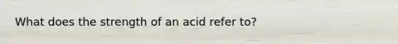 What does the strength of an acid refer to?