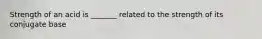 Strength of an acid is _______ related to the strength of its conjugate base