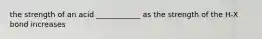 the strength of an acid ____________ as the strength of the H-X bond increases