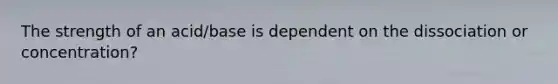 The strength of an acid/base is dependent on the dissociation or concentration?