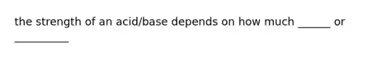 the strength of an acid/base depends on how much ______ or __________