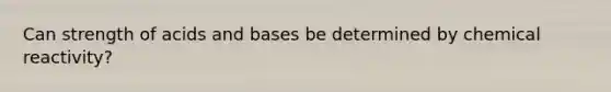 Can strength of acids and bases be determined by chemical reactivity?