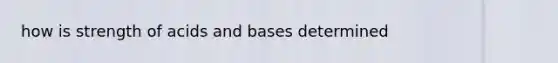 how is strength of <a href='https://www.questionai.com/knowledge/kvCSAshSAf-acids-and-bases' class='anchor-knowledge'>acids and bases</a> determined