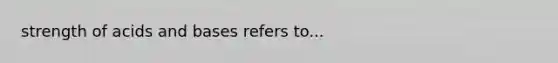 strength of acids and bases refers to...