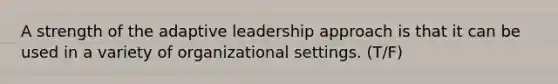 A strength of the adaptive leadership approach is that it can be used in a variety of organizational settings. (T/F)