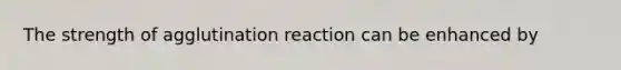 The strength of agglutination reaction can be enhanced by