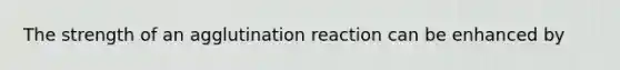 The strength of an agglutination reaction can be enhanced by