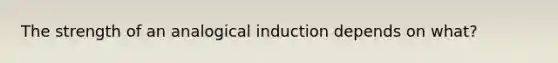 The strength of an analogical induction depends on what?