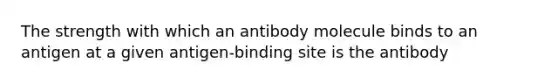 The strength with which an antibody molecule binds to an antigen at a given antigen-binding site is the antibody