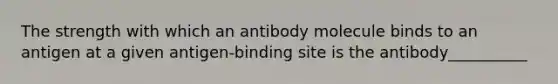 The strength with which an antibody molecule binds to an antigen at a given antigen-binding site is the antibody__________