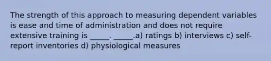 The strength of this approach to measuring dependent variables is ease and time of administration and does not require extensive training is _____. _____.a) ratings b) interviews c) self-report inventories d) physiological measures