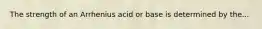 The strength of an Arrhenius acid or base is determined by the...