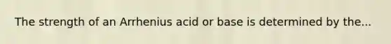 The strength of an Arrhenius acid or base is determined by the...