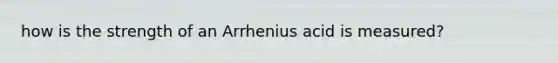 how is the strength of an Arrhenius acid is measured?