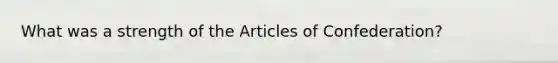 What was a strength of <a href='https://www.questionai.com/knowledge/k5NDraRCFC-the-articles-of-confederation' class='anchor-knowledge'>the articles of confederation</a>?