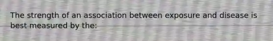 The strength of an association between exposure and disease is best measured by the: