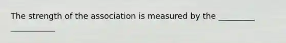 The strength of the association is measured by the _________ ___________