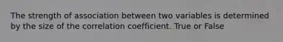 The strength of association between two variables is determined by the size of the correlation coefficient. True or False