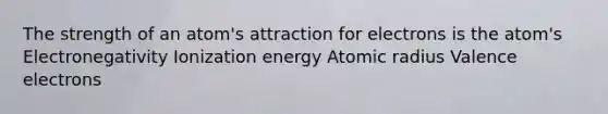 The strength of an atom's attraction for electrons is the atom's Electronegativity Ionization energy Atomic radius Valence electrons