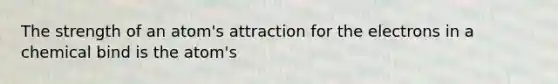 The strength of an atom's attraction for the electrons in a chemical bind is the atom's