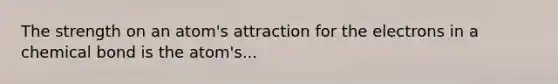 The strength on an atom's attraction for the electrons in a chemical bond is the atom's...