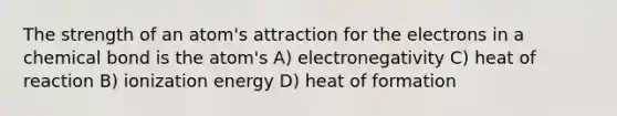 The strength of an atom's attraction for the electrons in a chemical bond is the atom's A) electronegativity C) heat of reaction B) ionization energy D) heat of formation