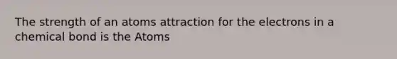 The strength of an atoms attraction for the electrons in a chemical bond is the Atoms