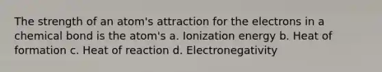 The strength of an atom's attraction for the electrons in a chemical bond is the atom's a. Ionization energy b. Heat of formation c. Heat of reaction d. Electronegativity