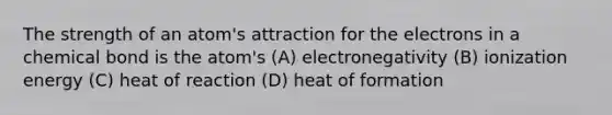 The strength of an atom's attraction for the electrons in a chemical bond is the atom's (A) electronegativity (B) ionization energy (C) heat of reaction (D) heat of formation