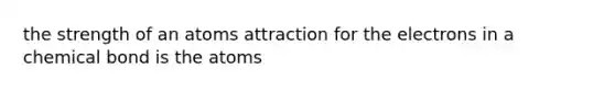 the strength of an atoms attraction for the electrons in a chemical bond is the atoms
