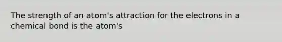 The strength of an atom's attraction for the electrons in a chemical bond is the atom's