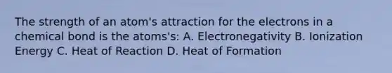 The strength of an atom's attraction for the electrons in a chemical bond is the atoms's: A. Electronegativity B. Ionization Energy C. Heat of Reaction D. Heat of Formation