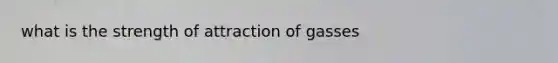 what is the strength of attraction of gasses