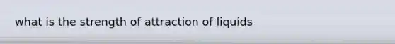 what is the strength of attraction of liquids