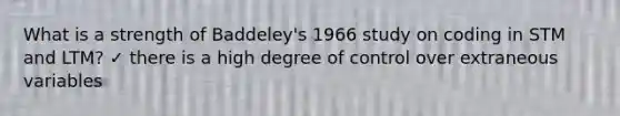 What is a strength of Baddeley's 1966 study on coding in STM and LTM? ✓ there is a high degree of control over extraneous variables