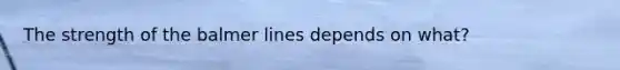 The strength of the balmer lines depends on what?