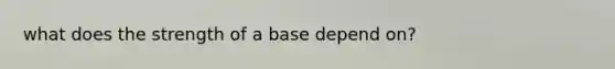 what does the strength of a base depend on?