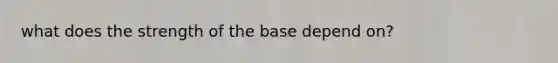 what does the strength of the base depend on?