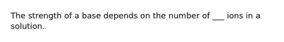 The strength of a base depends on the number of ___ ions in a solution.